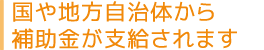 国や地方自治体から補助金が支給されます