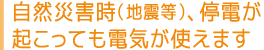 自然災害時（地震等）、停電が起こっても電気が使えます